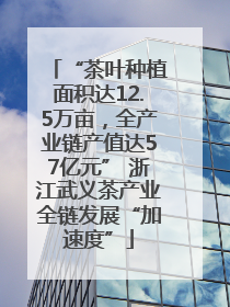“茶叶种植面积达12.5万亩，全产业链产值达57亿元” 浙江武义茶产业全链发展“加速度”