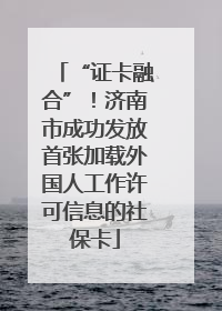 “证卡融合”！济南市成功发放首张加载外国人工作许可信息的社保卡