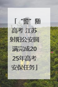 “警”随高考 江苏射阳公安圆满完成2025年高考安保任务