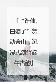 “许仙、白娘子”舞动金山，沉浸式演绎端午古韵