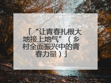 “让青春扎根大地接上地气”（乡村全面振兴中的青春力量）