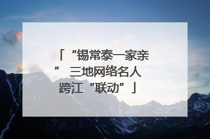 “锡常泰一家亲” 三地网络名人跨江“联动”