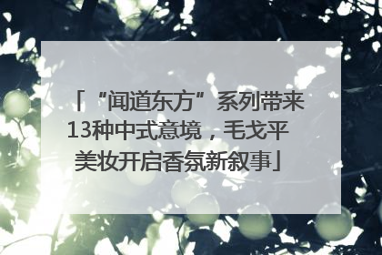 “闻道东方”系列带来13种中式意境，毛戈平美妆开启香氛新叙事