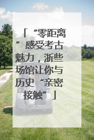 “零距离”感受考古魅力，浙些场馆让你与历史“亲密接触”