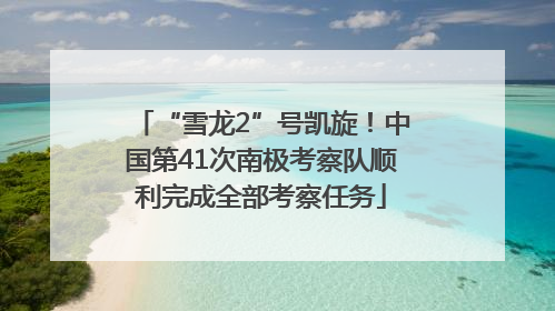 “雪龙2”号凯旋！中国第41次南极考察队顺利完成全部考察任务
