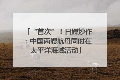 “首次”！日媒炒作：中国两艘航母同时在太平洋海域活动