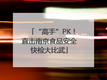 “高手”PK！直击南京食品安全快检大比武