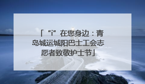 “i”在您身边：青岛城运城阳巴士工会志愿者致敬护士节