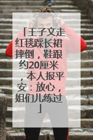 王子文走红毯踩长裙摔倒，鞋跟约20厘米，本人报平安：放心，姐们儿练过