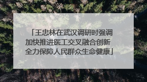王忠林在武汉调研时强调 加快推进医工交叉融合创新 全力保障人民群众生命健康