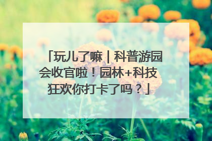玩儿了嘛｜科普游园会收官啦！园林+科技狂欢你打卡了吗？