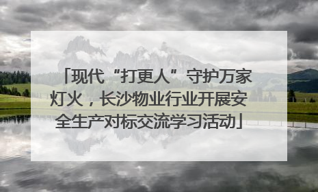 现代“打更人”守护万家灯火，长沙物业行业开展安全生产对标交流学习活动