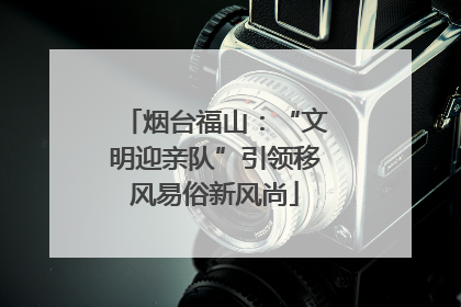 烟台福山：“文明迎亲队”引领移风易俗新风尚
