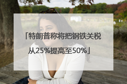 特朗普称将把钢铁关税从25%提高至50%