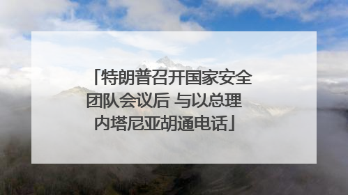 特朗普召开国家安全团队会议后 与以总理内塔尼亚胡通电话