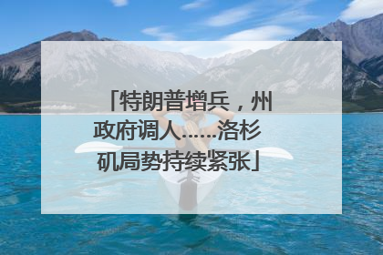 特朗普增兵，州政府调人……洛杉矶局势持续紧张