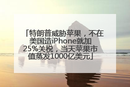 特朗普威胁苹果，不在美国造iPhone就加25%关税，当天苹果市值蒸发1000亿美元