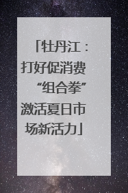 牡丹江：打好促消费“组合拳”激活夏日市场新活力