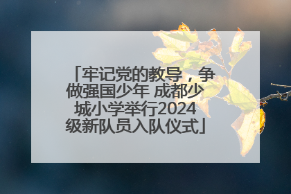牢记党的教导，争做强国少年 成都少城小学举行2024级新队员入队仪式