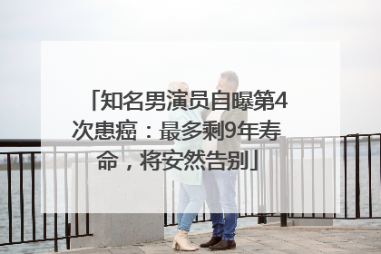 知名男演员自曝第4次患癌：最多剩9年寿命，将安然告别