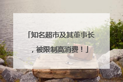 知名超市及其董事长，被限制高消费！