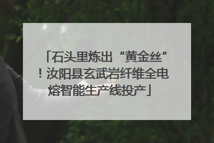 石头里炼出“黄金丝”！汝阳县玄武岩纤维全电熔智能生产线投产