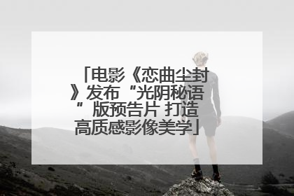 电影《恋曲尘封》发布“光阴秘语”版预告片 打造高质感影像美学