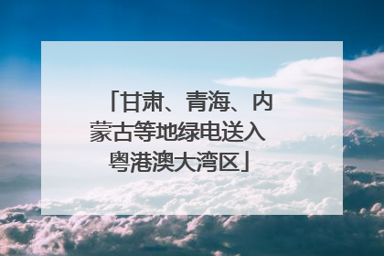 甘肃、青海、内蒙古等地绿电送入粤港澳大湾区