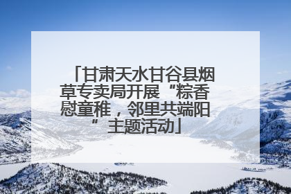 甘肃天水甘谷县烟草专卖局开展“粽香慰童稚，邻里共端阳”主题活动