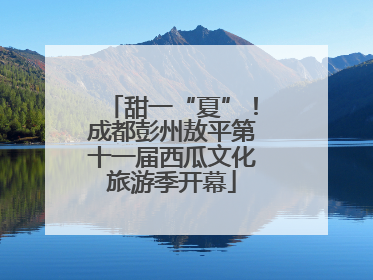 甜一“夏”！成都彭州敖平第十一届西瓜文化旅游季开幕