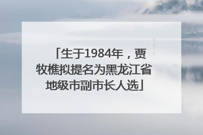 生于1984年，贾牧樵拟提名为黑龙江省地级市副市长人选