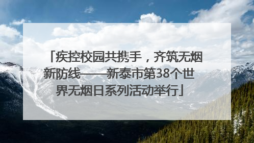 疾控校园共携手，齐筑无烟新防线——新泰市第38个世界无烟日系列活动举行