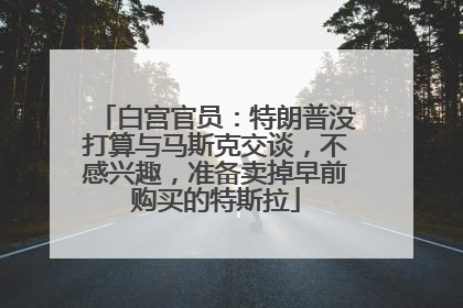 白宫官员：特朗普没打算与马斯克交谈，不感兴趣，准备卖掉早前购买的特斯拉