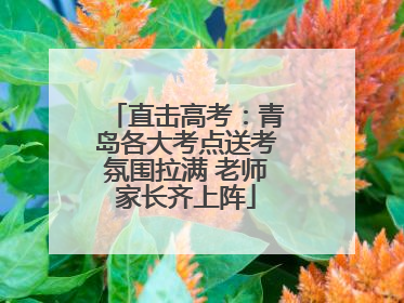 直击高考：青岛各大考点送考氛围拉满 老师家长齐上阵