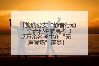 盐城公安“静音行动”全流程护航高考 3.7万余名考生在“无声考场”逐梦