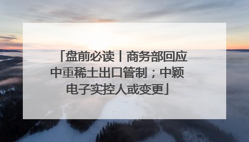 盘前必读丨商务部回应中重稀土出口管制；中颖电子实控人或变更
