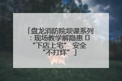 盘龙消防院坝课系列：现场教学解隐患   “下店上宅” 安全 “不打烊”