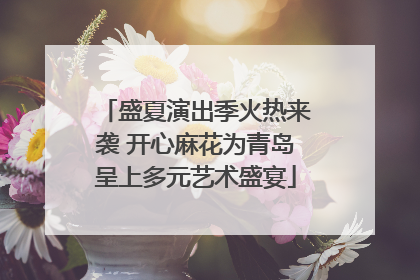 盛夏演出季火热来袭 开心麻花为青岛呈上多元艺术盛宴