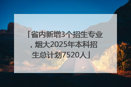 省内新增3个招生专业，烟大2025年本科招生总计划7520人