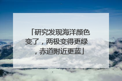 研究发现海洋颜色变了，两极变得更绿，赤道附近更蓝