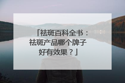 祛斑百科全书：祛斑产品哪个牌子好有效果？