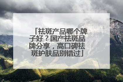 祛斑产品哪个牌子好？国产祛斑品牌分享，高口碑祛斑护肤品别错过