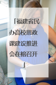 福建省民办高校思政课建设推进会在榕召开