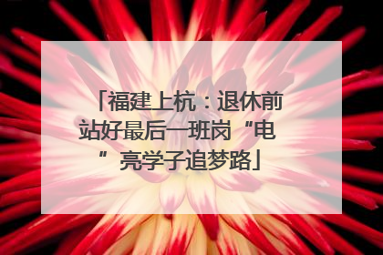 福建上杭：退休前站好最后一班岗“电”亮学子追梦路
