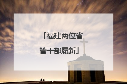 福建两位省管干部履新