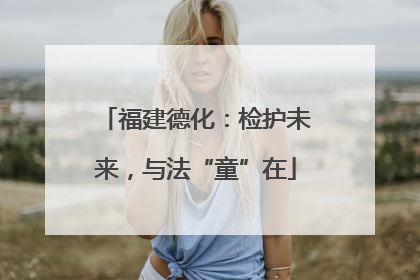 福建德化：检护未来，与法“童”在