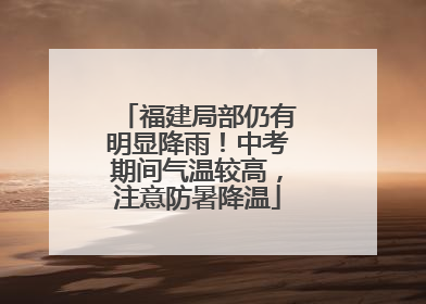 福建局部仍有明显降雨！中考期间气温较高，注意防暑降温
