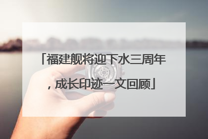 福建舰将迎下水三周年，成长印迹一文回顾