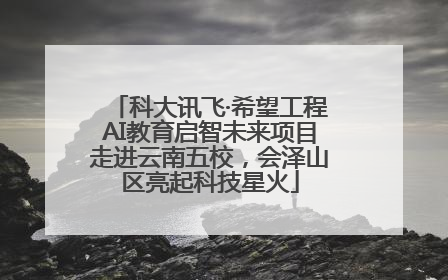 科大讯飞·希望工程AI教育启智未来项目走进云南五校，会泽山区亮起科技星火