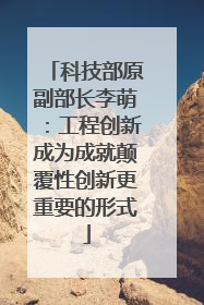 科技部原副部长李萌：工程创新成为成就颠覆性创新更重要的形式